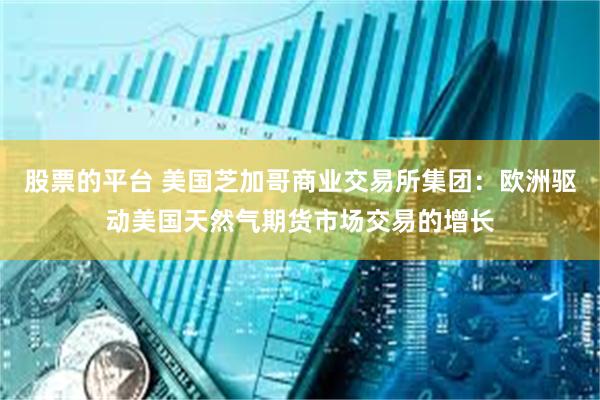 股票的平台 美国芝加哥商业交易所集团：欧洲驱动美国天然气期货市场交易的增长