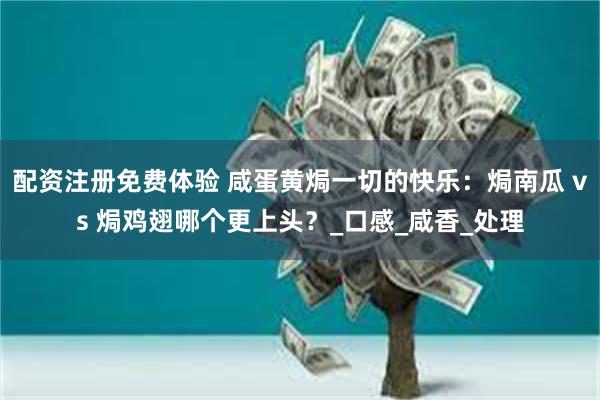 配资注册免费体验 咸蛋黄焗一切的快乐：焗南瓜 vs 焗鸡翅哪个更上头？_口感_咸香_处理
