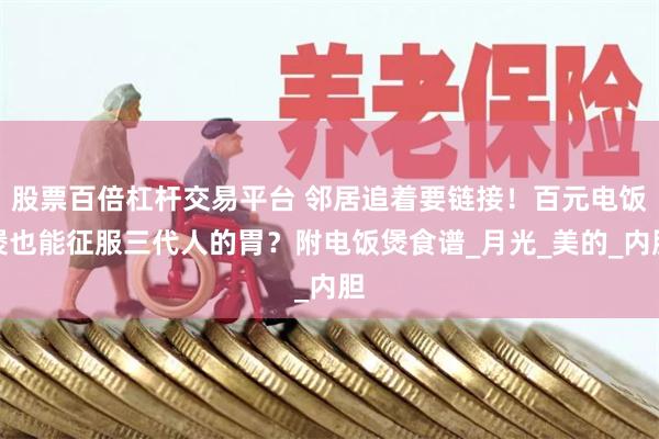 股票百倍杠杆交易平台 邻居追着要链接！百元电饭煲也能征服三代人的胃？附电饭煲食谱_月光_美的_内胆