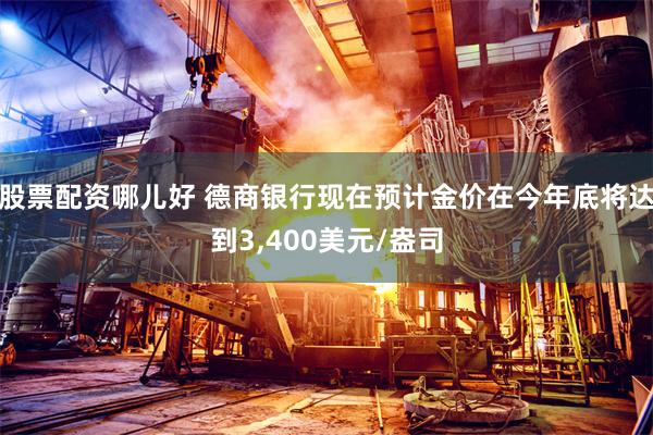 股票配资哪儿好 德商银行现在预计金价在今年底将达到3,400美元/盎司