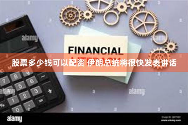 股票多少钱可以配资 伊朗总统将很快发表讲话