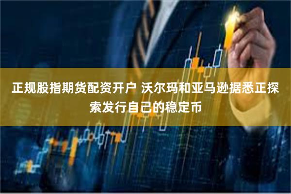 正规股指期货配资开户 沃尔玛和亚马逊据悉正探索发行自己的稳定币