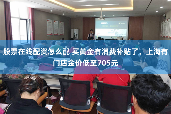 股票在线配资怎么配 买黄金有消费补贴了，上海有门店金价低至705元
