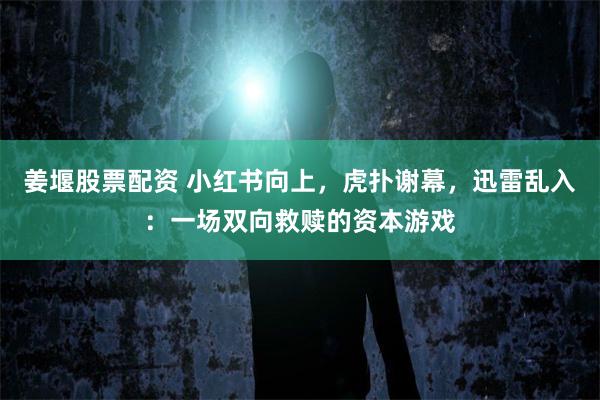 姜堰股票配资 小红书向上，虎扑谢幕，迅雷乱入：一场双向救赎的资本游戏
