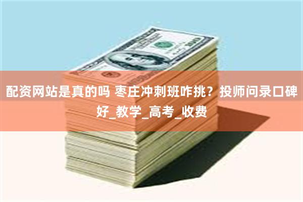 配资网站是真的吗 枣庄冲刺班咋挑？投师问录口碑好_教学_高考_收费
