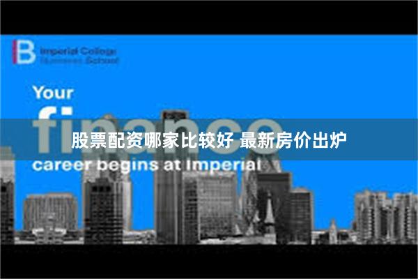 股票配资哪家比较好 最新房价出炉
