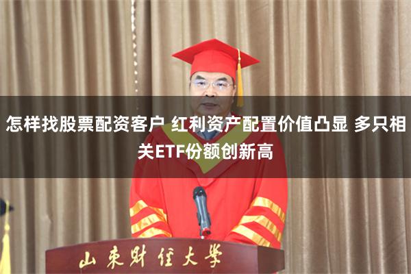 怎样找股票配资客户 红利资产配置价值凸显 多只相关ETF份额创新高