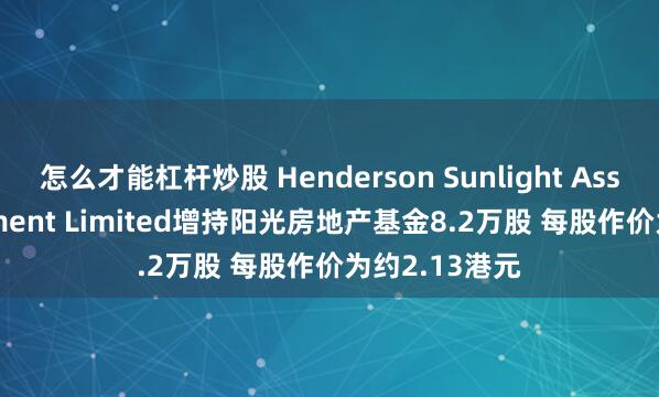 怎么才能杠杆炒股 Henderson Sunlight Asset Management Limited增持阳光房地产基金8.2万股 每股作价为约2.13港元