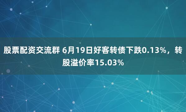 股票配资交流群 6月19日好客转债下跌0.13%，转股溢价率15.03%