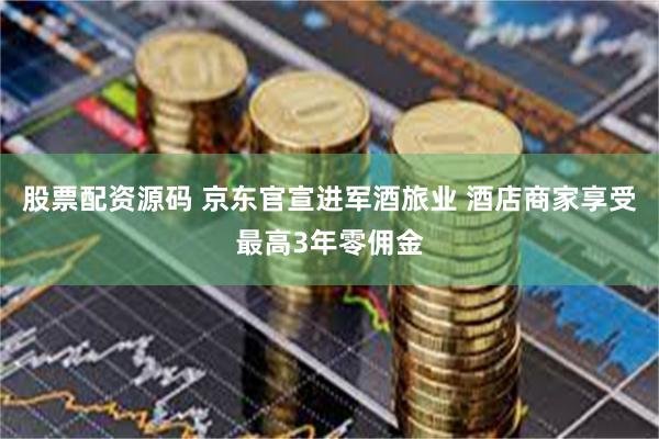 股票配资源码 京东官宣进军酒旅业 酒店商家享受最高3年零佣金