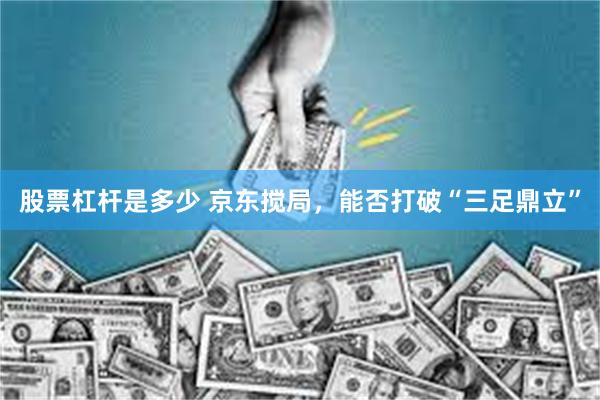 股票杠杆是多少 京东搅局，能否打破“三足鼎立”