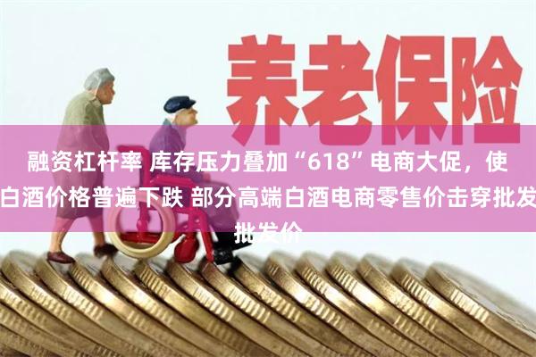 融资杠杆率 库存压力叠加“618”电商大促，使得白酒价格普遍下跌 部分高端白酒电商零售价击穿批发价
