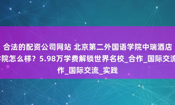 合法的配资公司网站 北京第二外国语学院中瑞酒店管理学院怎么样？5.98万学费解锁世界名校_合作_国际交流_实践