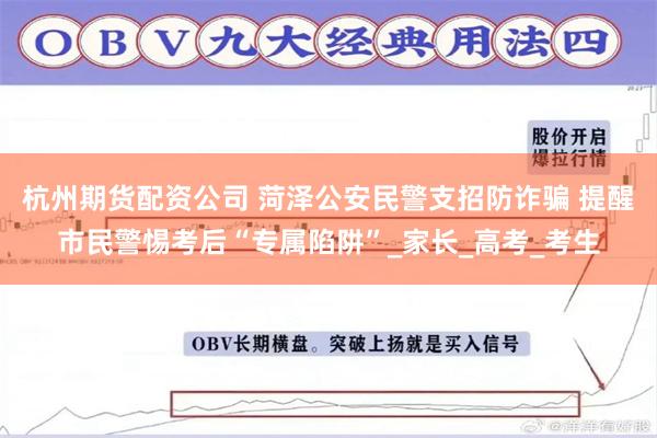 杭州期货配资公司 菏泽公安民警支招防诈骗 提醒市民警惕考后“专属陷阱”_家长_高考_考生