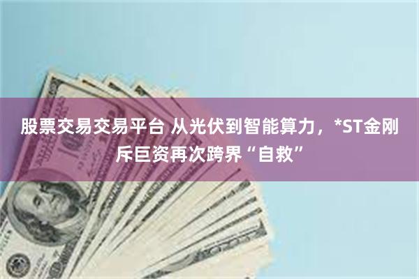 股票交易交易平台 从光伏到智能算力，*ST金刚斥巨资再次跨界“自救”