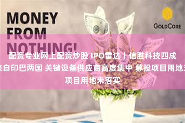 配资专业网上配资炒股 IPO雷达丨信胜科技四成营收来自印巴两国 关键设备供应商高度集中 募投项目用地未落实