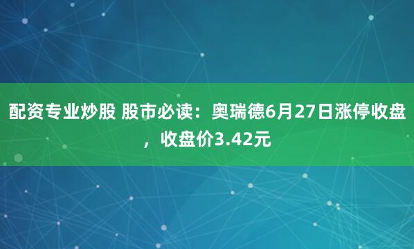 配资专业炒股 股市必读：奥瑞德6月27日涨停收盘，收盘价3.42元