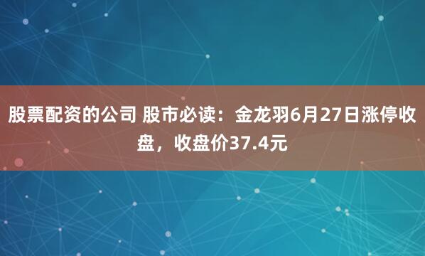 股票配资的公司 股市必读：金龙羽6月27日涨停收盘，收盘价37.4元
