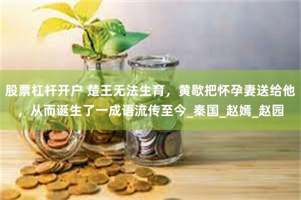 股票杠杆开户 楚王无法生育，黄歇把怀孕妻送给他，从而诞生了一成语流传至今_秦国_赵嫣_赵园