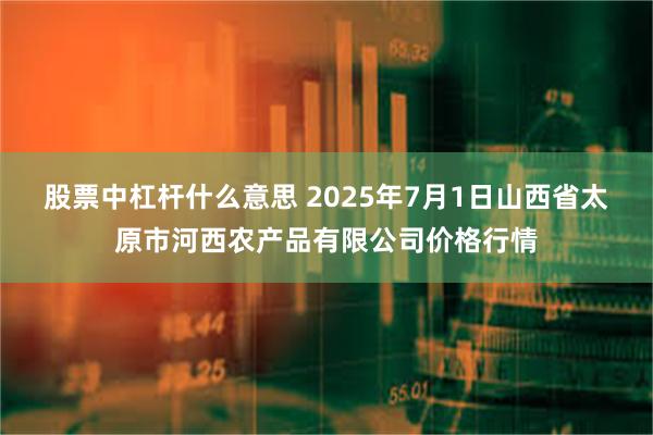 股票中杠杆什么意思 2025年7月1日山西省太原市河西农产品有限公司价格行情