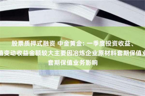 股票质押式融资 中金黄金: 一季度投资收益、公允价值变动收益金额较大主要因冶炼企业原材料套期保值业务影响