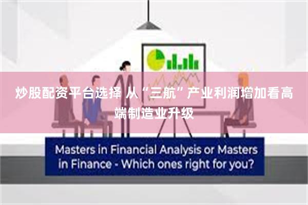 炒股配资平台选择 从“三航”产业利润增加看高端制造业升级